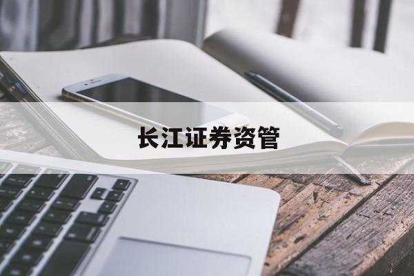 长江证券资管(长江证券资管公司)